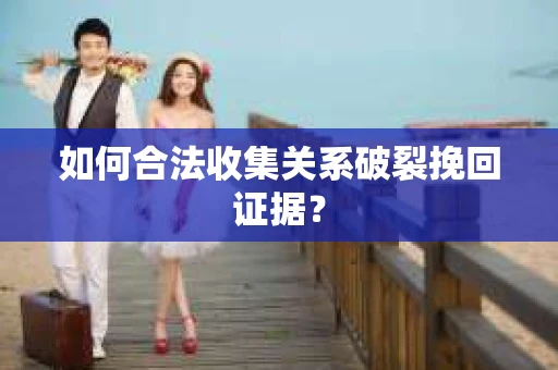 如何合法收集关系破裂挽回证据？