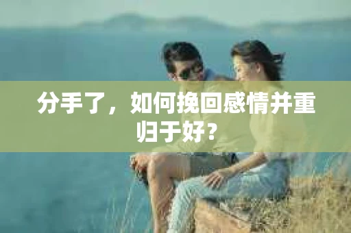 分手了，如何挽回感情并重归于好？