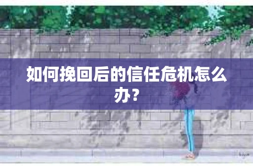 如何挽回后的信任危机怎么办？