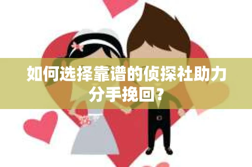 如何选择靠谱的侦探社助力分手挽回？
