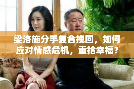 梁洛施分手复合挽回，如何应对情感危机，重拾幸福？