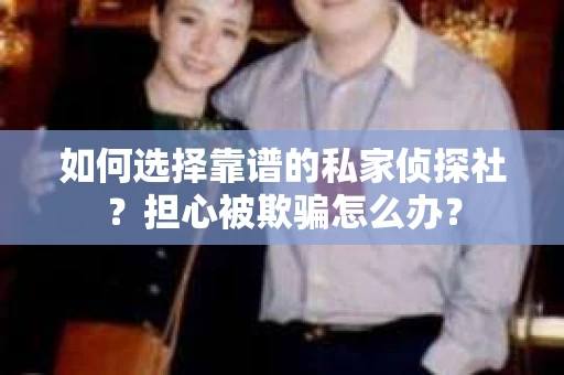 如何选择靠谱的私家侦探社？担心被欺骗怎么办？