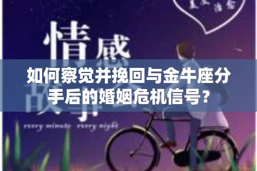 如何察觉并挽回与金牛座分手后的婚姻危机信号? 如何察觉并挽回与金牛座分手后的婚姻危机信号?