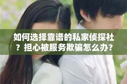 如何选择靠谱的私家侦探社？担心被服务欺骗怎么办？