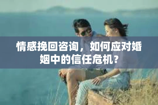 情感挽回咨询,如何应对婚姻中的信任危机? 情感挽回咨询,如何应对婚姻中的信任危机?