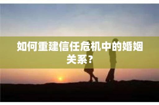 如何重建信任危机中的婚姻关系？