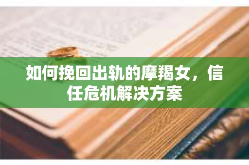 如何挽回出轨的摩羯女,信任危机解决方案 如何挽回出轨的摩羯女,信任危机解决方案