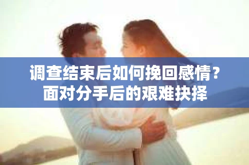 调查结束后如何挽回感情?面对分手后的艰难抉择 调查结束后如何挽回感情?面对分手后的艰难抉择