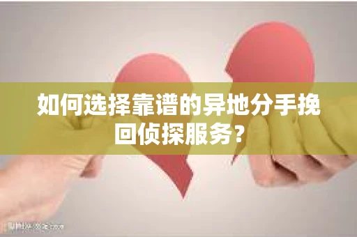 如何选择靠谱的异地分手挽回侦探服务? 如何选择靠谱的异地分手挽回侦探服务?