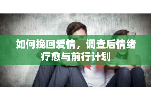如何挽回爱情，调查后情绪疗愈与前行计划
