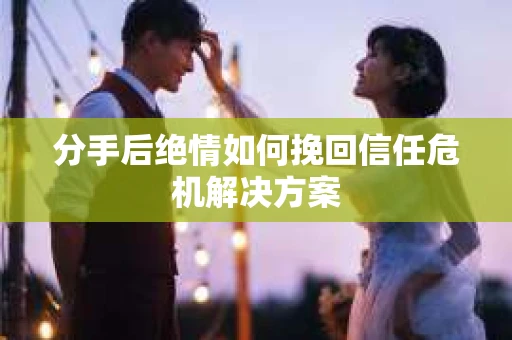 分手后绝情如何挽回信任危机解决方案 分手后绝情如何挽回信任危机解决方案