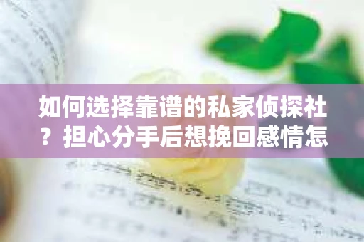 如何选择靠谱的私家侦探社?担心分手后想挽回感情怎么办? 如何选择靠谱的私家侦探社?担心分手后想挽回感情怎么办?