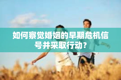 如何察觉婚姻的早期危机信号并采取行动？