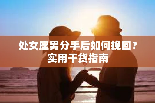 处女座男分手后如何挽回？实用干货指南