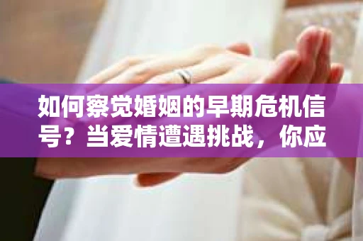 如何察觉婚姻的早期危机信号?当爱情遭遇挑战,你应该怎么办? 如何察觉婚姻的早期危机信号?当爱情遭遇挑战,你应该怎么办?