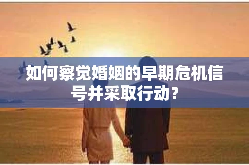 如何察觉婚姻的早期危机信号并采取行动？