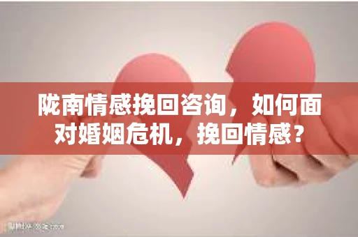 陇南情感挽回咨询，如何面对婚姻危机，挽回情感？