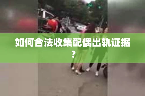 如何合法收集配偶出轨证据？