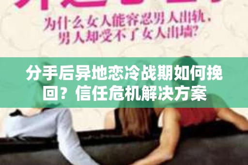 分手后异地恋冷战期如何挽回?信任危机解决方案 分手后异地恋冷战期如何挽回?信任危机解决方案