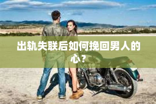 出轨失联后如何挽回男人的心? 出轨失联后如何挽回男人的心?