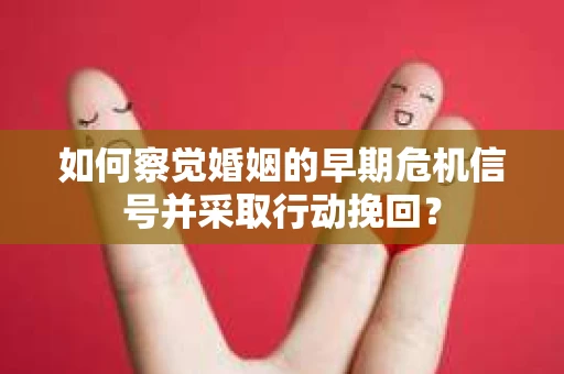 如何察觉婚姻的早期危机信号并采取行动挽回？