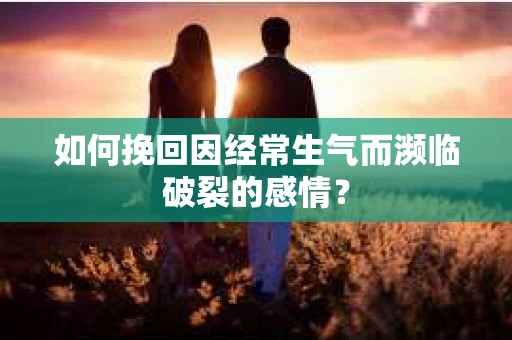 如何挽回因经常生气而濒临破裂的感情？