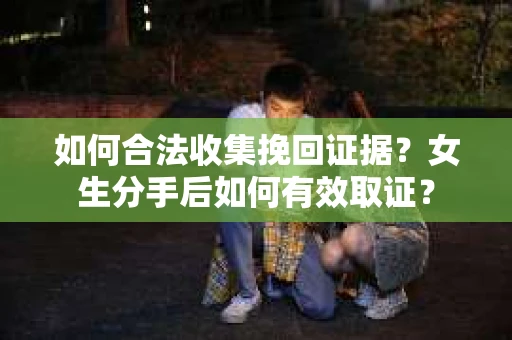 如何合法收集挽回证据？女生分手后如何有效取证？