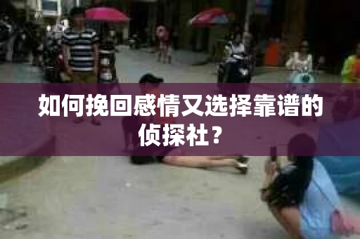 如何挽回感情又选择靠谱的侦探社? 如何挽回感情又选择靠谱的侦探社?