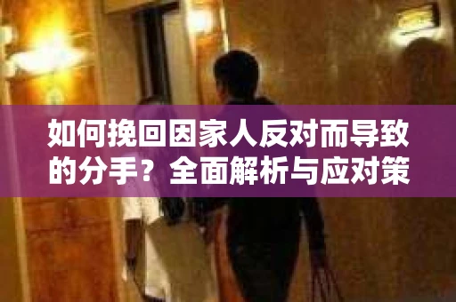 如何挽回因家人反对而导致的分手?全面解析与应对策略 如何挽回因家人反对而导致的分手?全面解析与应对策略