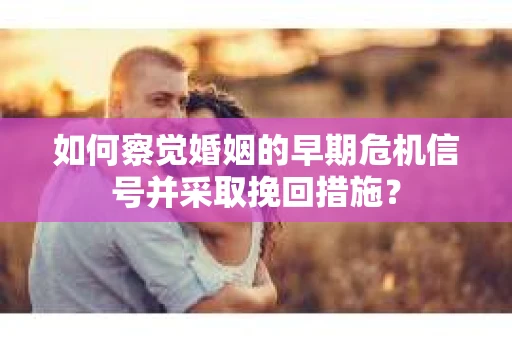 如何察觉婚姻的早期危机信号并采取挽回措施？