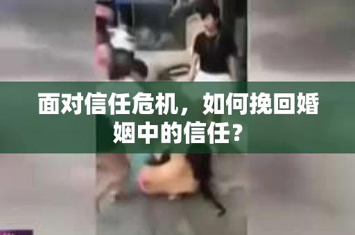 面对信任危机，如何挽回婚姻中的信任？