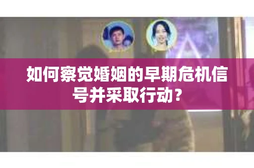 如何察觉婚姻的早期危机信号并采取行动？