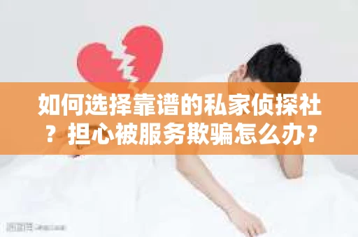 如何选择靠谱的私家侦探社？担心被服务欺骗怎么办？