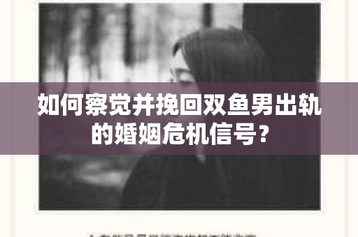 如何察觉并挽回双鱼男出轨的婚姻危机信号？