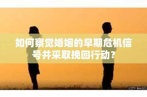 如何察觉婚姻的早期危机信号并采取挽回行动? 如何察觉婚姻的早期危机信号并采取挽回行动?