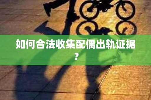 如何合法收集配偶出轨证据？