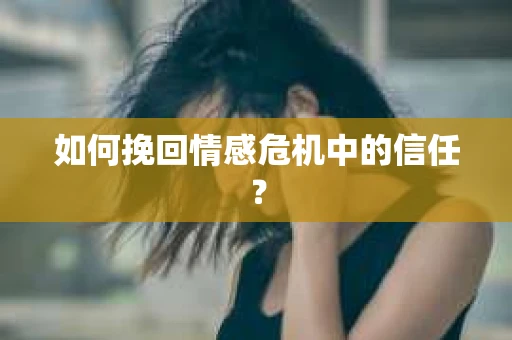 如何挽回情感危机中的信任？
