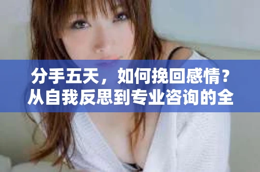 分手五天，如何挽回感情？从自我反思到专业咨询的全面解决方案