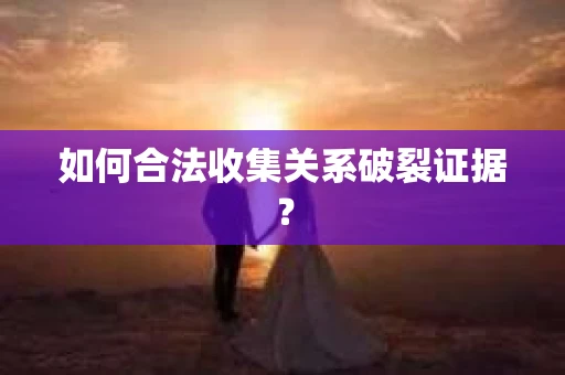 如何合法收集关系破裂证据？