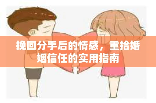 挽回分手后的情感,重拾婚姻信任的实用指南 挽回分手后的情感,重拾婚姻信任的实用指南