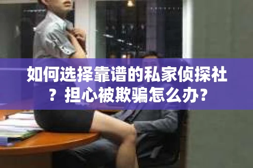 如何选择靠谱的私家侦探社？担心被欺骗怎么办？