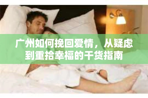 广州如何挽回爱情，从疑虑到重拾幸福的干货指南