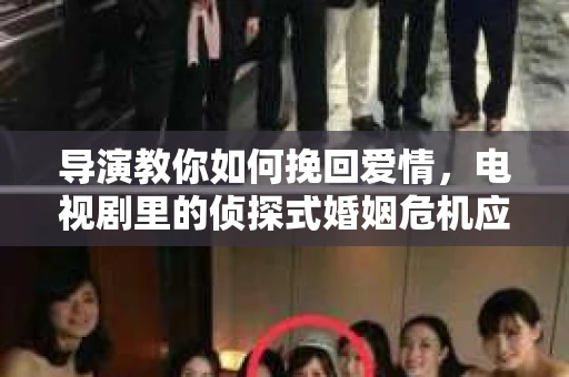 导演教你如何挽回爱情,电视剧里的侦探式婚姻危机应对法 导演教你如何挽回爱情,电视剧里的侦探式婚姻危机应对法