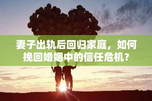 妻子出轨后回归家庭，如何挽回婚姻中的信任危机？