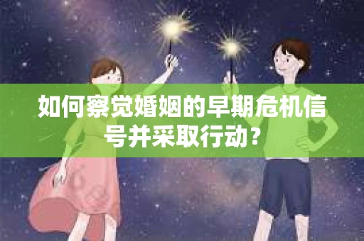 如何察觉婚姻的早期危机信号并采取行动？