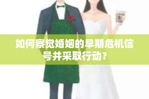 如何察觉婚姻的早期危机信号并采取行动？