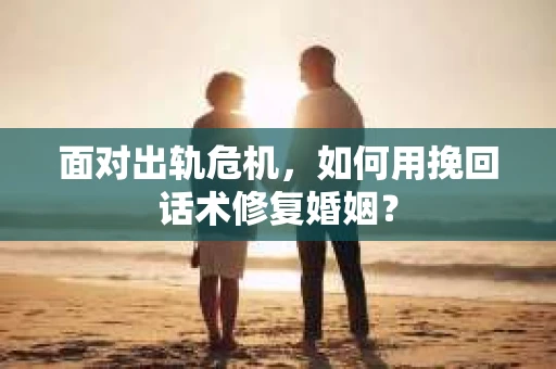 面对出轨危机,如何用挽回话术修复婚姻? 面对出轨危机,如何用挽回话术修复婚姻?