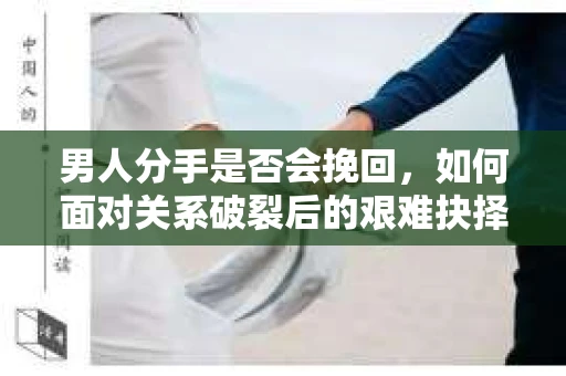 男人分手是否会挽回，如何面对关系破裂后的艰难抉择？