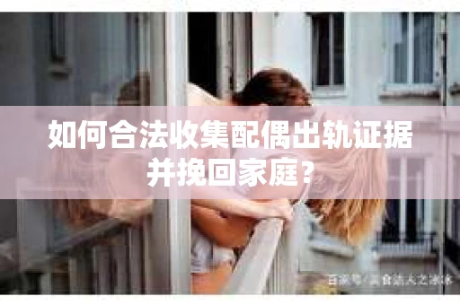 如何合法收集配偶出轨证据并挽回家庭? 如何合法收集配偶出轨证据并挽回家庭?