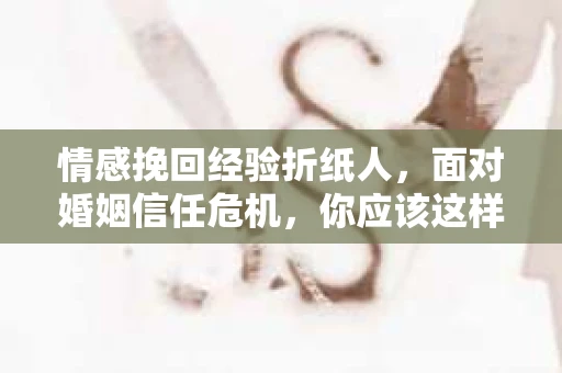 情感挽回经验折纸人，面对婚姻信任危机，你应该这样做